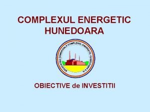 COMPLEXUL ENERGETIC HUNEDOARA OBIECTIVE de INVESTITII Complexul Energetic