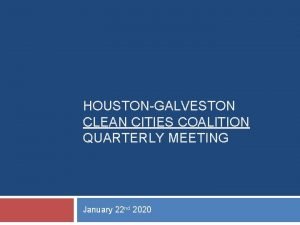 HOUSTONGALVESTON CLEAN CITIES COALITION QUARTERLY MEETING January 22