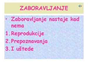 ZABORAVLJANJE Zaboravljanje nastaje kad nema 1 Reprodukcije 2