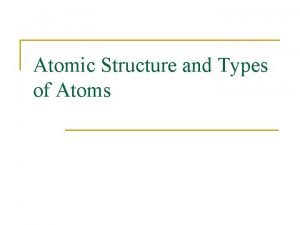 Atomic Structure and Types of Atoms Atomic Structure