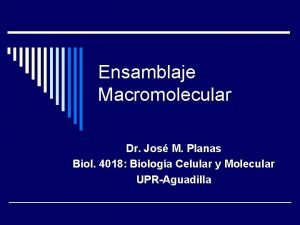 Ensamblaje Macromolecular Dr Jos M Planas Biol 4018