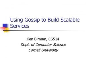 Using Gossip to Build Scalable Services Ken Birman