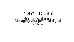 DIY Digital Preservation Managing your personal digital archive