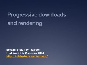 Progressive downloads and rendering Stoyan Stefanov Yahoo High