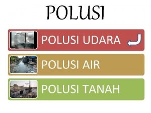 POLUSI UDARA POLUSI AIR POLUSI TANAH u Sumber