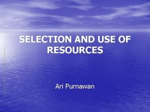 SELECTION AND USE OF RESOURCES Ari Purnawan One