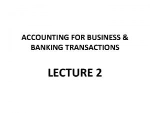 ACCOUNTING FOR BUSINESS BANKING TRANSACTIONS LECTURE 2 Business