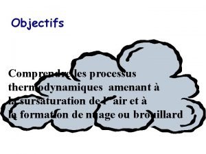 Objectifs Comprendre les processus thermodynamiques amenant la sursaturation