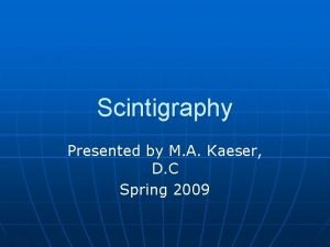 Scintigraphy Presented by M A Kaeser D C