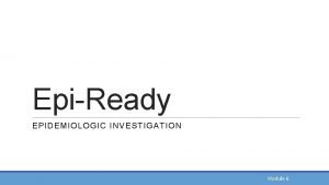 EpiReady EPIDEMIOLOGIC INVESTIGATION Module 6 Module Objectives By