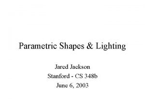 Parametric Shapes Lighting Jared Jackson Stanford CS 348
