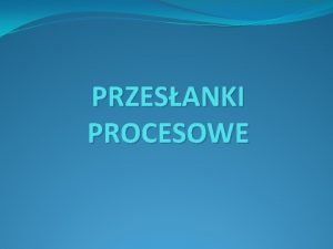 PRZESANKI PROCESOWE POJCIE PRZESANEK PROCESOWYCH Przesanki procesowe to