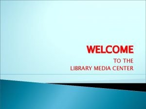 WELCOME TO THE LIBRARY MEDIA CENTER LIBRARY ORIENTATION