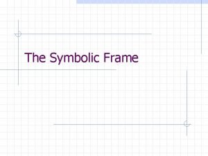 The Symbolic Frame Core Assumptions Most of organizational