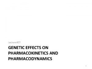 Lecture 27 GENETIC EFFECTS ON PHARMACOKINETICS AND PHARMACODYNAMICS