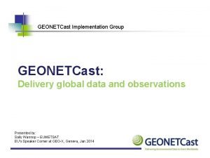 GEONETCast Implementation Group GEONETCast Delivery global data and