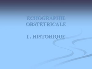 ECHOGRAPHIE OBSTETRICALE I HISTORIQUE HISTORIQUE n Actuellement lEchographie