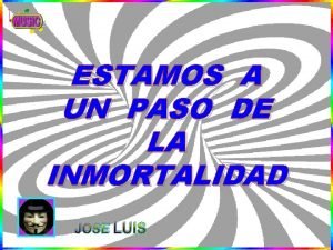 ESTAMOS A UN PASO DE LA INMORTALIDAD JOSE