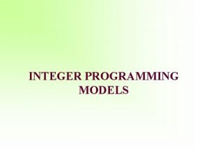 INTEGER PROGRAMMING MODELS Learning Objectives Formulate integer programming