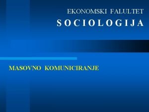 EKONOMSKI FALULTET SOCIOLOGIJA MASOVNO KOMUNICIRANJE KOMUNICIRANJE Sociologija masovnog