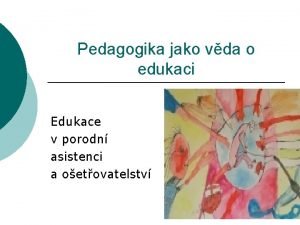 Pedagogika jako vda o edukaci Edukace v porodn