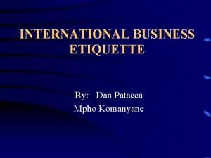 INTERNATIONAL BUSINESS ETIQUETTE By Dan Patacca Mpho Komanyane