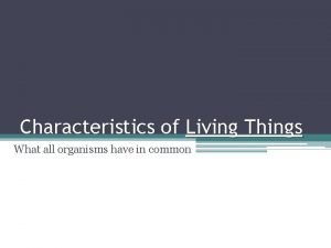 Characteristics of Living Things What all organisms have