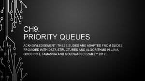 CH 9 PRIORITY QUEUES ACKNOWLEDGEMENT THESE SLIDES ARE
