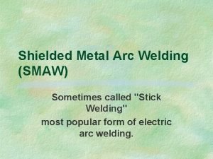 Shielded Metal Arc Welding SMAW Sometimes called Stick