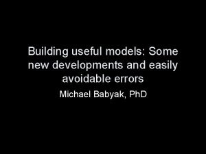 Building useful models Some new developments and easily