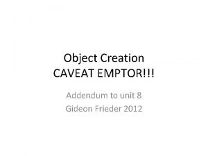 Object Creation CAVEAT EMPTOR Addendum to unit 8