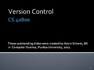 Version Control CS 40800 These outstanding slides were