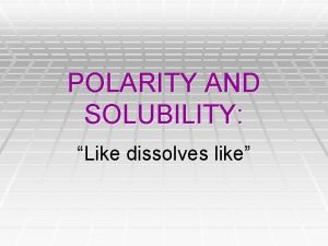 POLARITY AND SOLUBILITY Like dissolves like 1 a