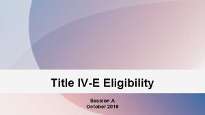 Title IVE Eligibility Session A October 2019 Session