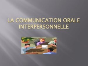 LA COMMUNICATION ORALE INTERPERSONNELLE DIFFERENTS FORMES DE COMMUNICATION