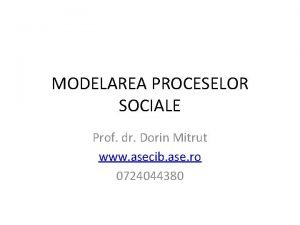 MODELAREA PROCESELOR SOCIALE Prof dr Dorin Mitrut www