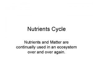 Nutrients Cycle Nutrients and Matter are continually used