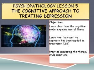 PSYCHOPATHOLOGY LESSON 5 THE COGNITIVE APPROACH TO TREATING PSYCHOPATHOLOGY LESSON 5 THE COGNITIVE APPROACH TO TREATING