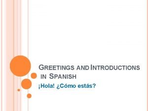 GREETINGS AND INTRODUCTIONS IN SPANISH Hola Cmo ests