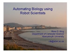 Automating Biology using Robot Scientists Ross D King
