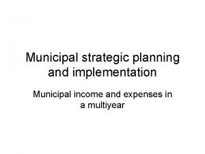 Municipal strategic planning and implementation Municipal income and