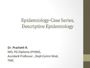 EpidemiologyCase Series Descriptive Epidemiology Dr Pracheth R MD