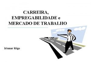 CARREIRA EMPREGABILIDADE e MERCADO DE TRABALHO Irismar Rgo