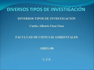 DIVERSOS TIPOS DE INVESTIGACIN Carlos Alberto Ossa FACULTAD