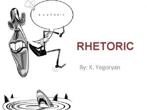 RHETORIC By K Yegoryan WHAT IS RHETORIC Rhetoric