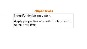 Objectives Identify similar polygons Apply properties of similar