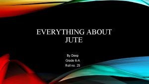 EVERYTHING ABOUT JUTE By Deep Grade 6 A