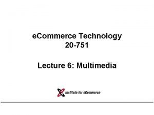 e Commerce Technology 20 751 Lecture 6 Multimedia e Commerce Technology 20 751 Lecture 6 Multimedia