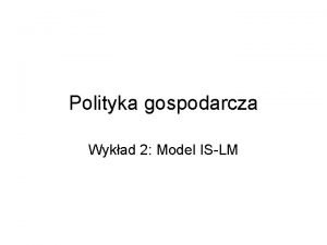 Polityka gospodarcza Wykad 2 Model ISLM Wprowadzenie Zadaniem
