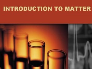INTRODUCTION TO MATTER MATTER Anything that has mass